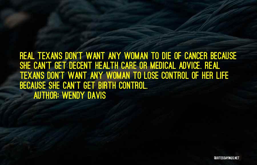 Wendy Davis Quotes: Real Texans Don't Want Any Woman To Die Of Cancer Because She Can't Get Decent Health Care Or Medical Advice.