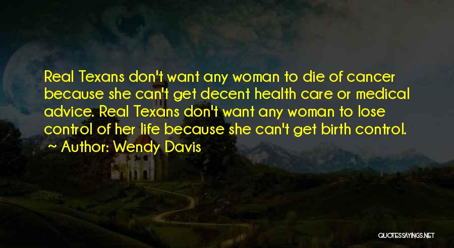 Wendy Davis Quotes: Real Texans Don't Want Any Woman To Die Of Cancer Because She Can't Get Decent Health Care Or Medical Advice.