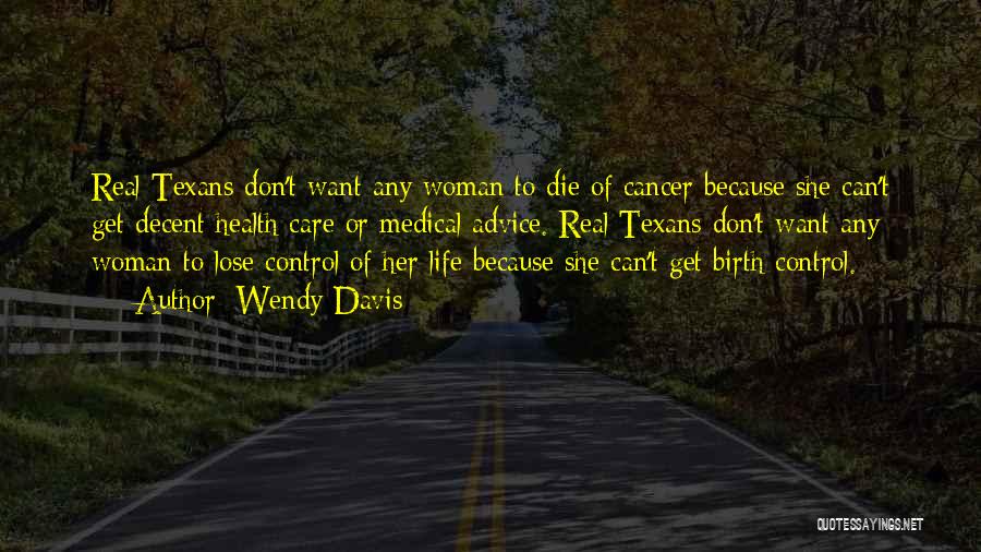 Wendy Davis Quotes: Real Texans Don't Want Any Woman To Die Of Cancer Because She Can't Get Decent Health Care Or Medical Advice.