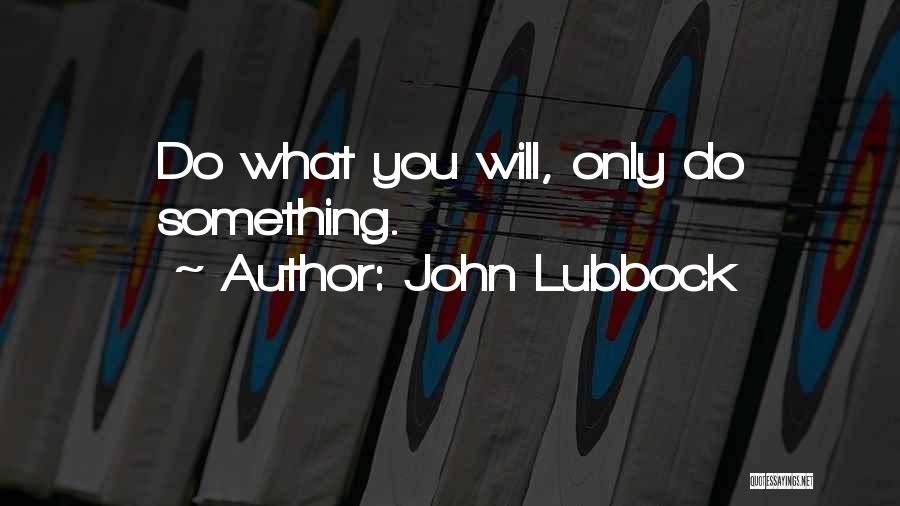 John Lubbock Quotes: Do What You Will, Only Do Something.