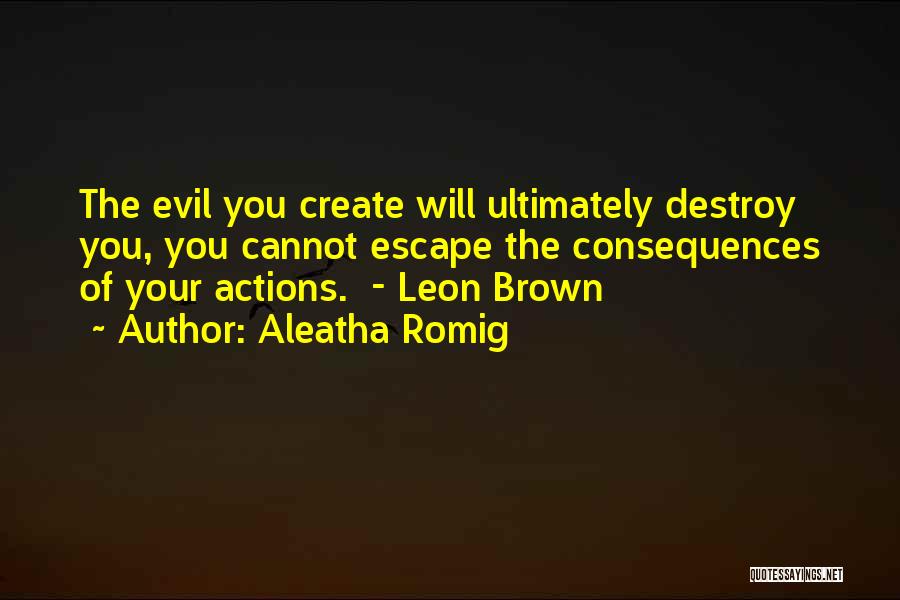 Aleatha Romig Quotes: The Evil You Create Will Ultimately Destroy You, You Cannot Escape The Consequences Of Your Actions. - Leon Brown