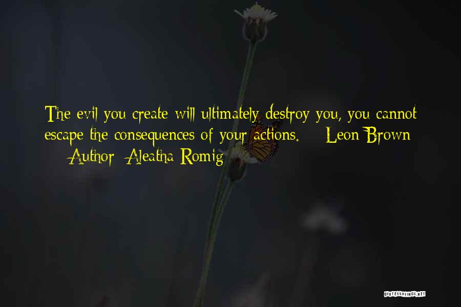 Aleatha Romig Quotes: The Evil You Create Will Ultimately Destroy You, You Cannot Escape The Consequences Of Your Actions. - Leon Brown