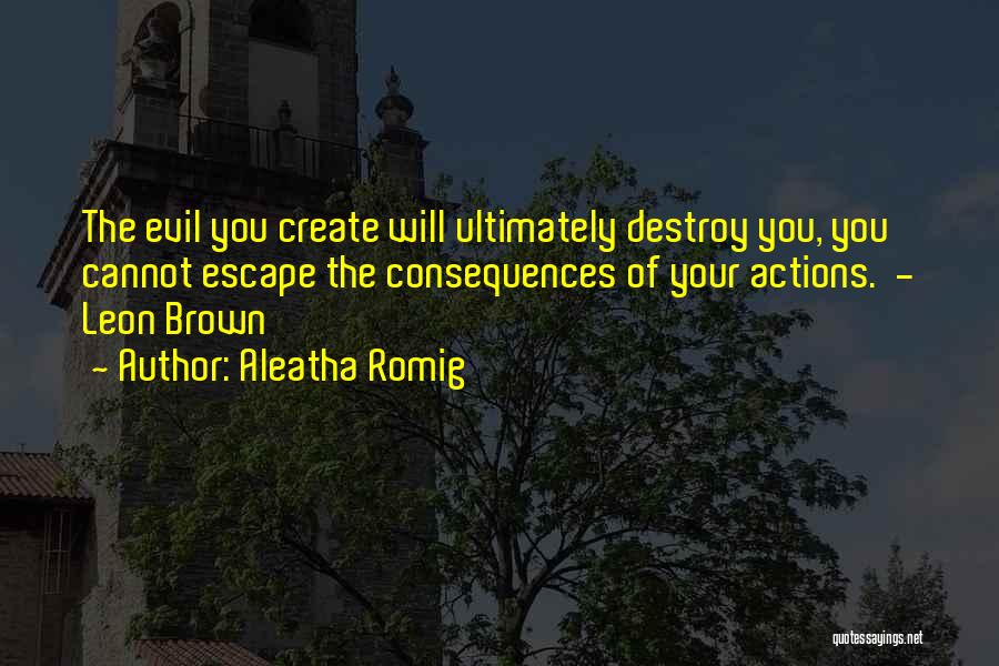 Aleatha Romig Quotes: The Evil You Create Will Ultimately Destroy You, You Cannot Escape The Consequences Of Your Actions. - Leon Brown