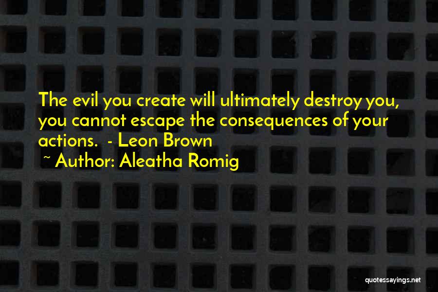 Aleatha Romig Quotes: The Evil You Create Will Ultimately Destroy You, You Cannot Escape The Consequences Of Your Actions. - Leon Brown