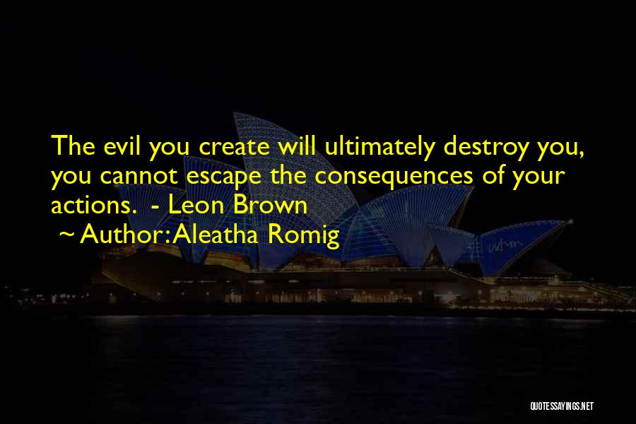 Aleatha Romig Quotes: The Evil You Create Will Ultimately Destroy You, You Cannot Escape The Consequences Of Your Actions. - Leon Brown