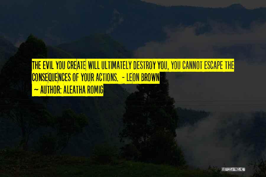 Aleatha Romig Quotes: The Evil You Create Will Ultimately Destroy You, You Cannot Escape The Consequences Of Your Actions. - Leon Brown