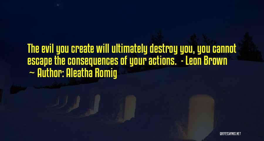 Aleatha Romig Quotes: The Evil You Create Will Ultimately Destroy You, You Cannot Escape The Consequences Of Your Actions. - Leon Brown