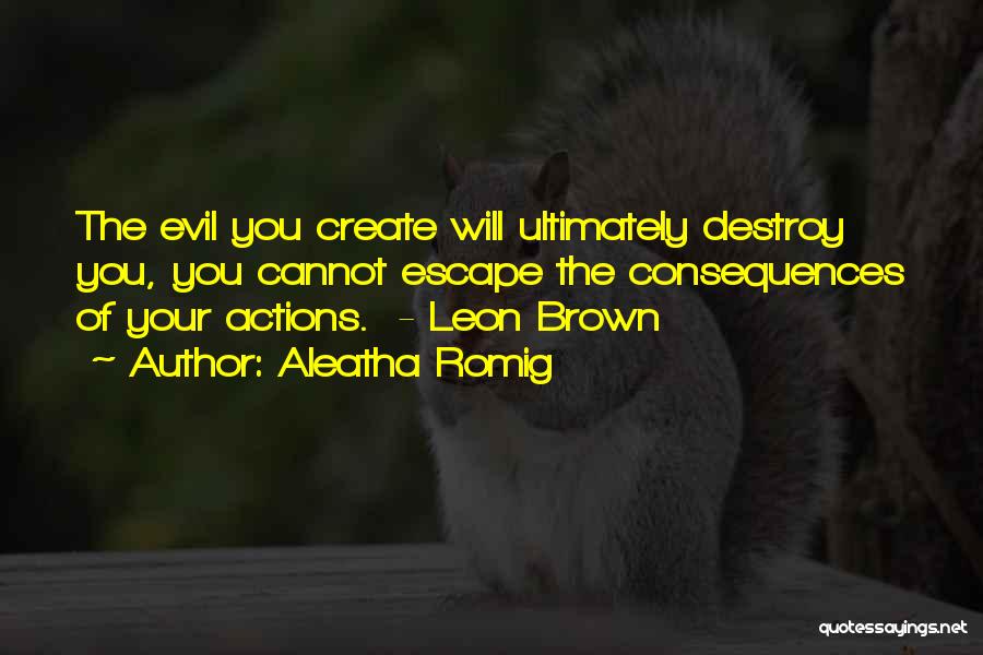 Aleatha Romig Quotes: The Evil You Create Will Ultimately Destroy You, You Cannot Escape The Consequences Of Your Actions. - Leon Brown