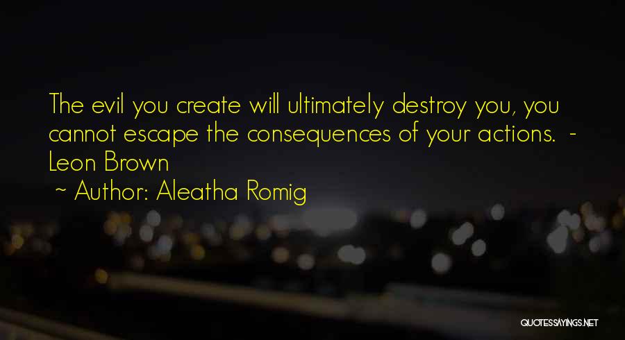 Aleatha Romig Quotes: The Evil You Create Will Ultimately Destroy You, You Cannot Escape The Consequences Of Your Actions. - Leon Brown