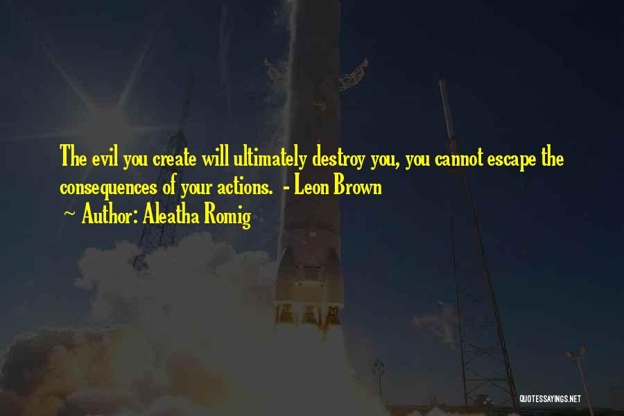 Aleatha Romig Quotes: The Evil You Create Will Ultimately Destroy You, You Cannot Escape The Consequences Of Your Actions. - Leon Brown