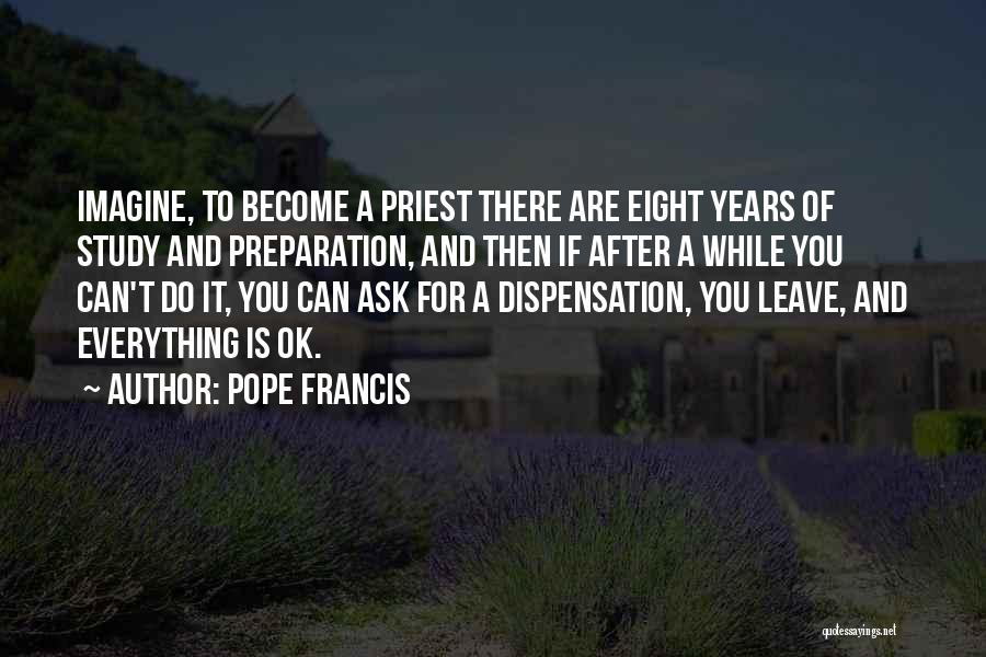 Pope Francis Quotes: Imagine, To Become A Priest There Are Eight Years Of Study And Preparation, And Then If After A While You