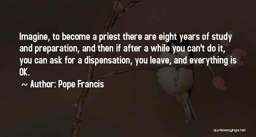 Pope Francis Quotes: Imagine, To Become A Priest There Are Eight Years Of Study And Preparation, And Then If After A While You