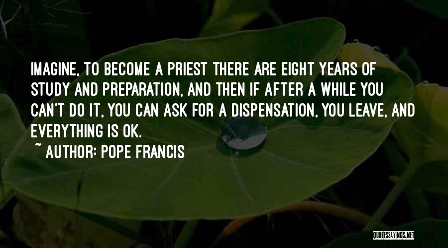 Pope Francis Quotes: Imagine, To Become A Priest There Are Eight Years Of Study And Preparation, And Then If After A While You