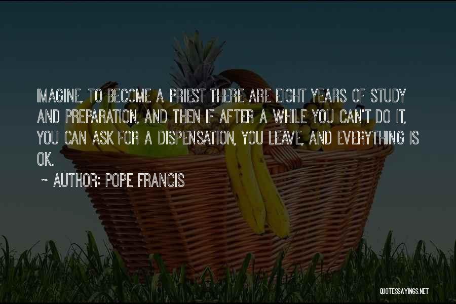 Pope Francis Quotes: Imagine, To Become A Priest There Are Eight Years Of Study And Preparation, And Then If After A While You
