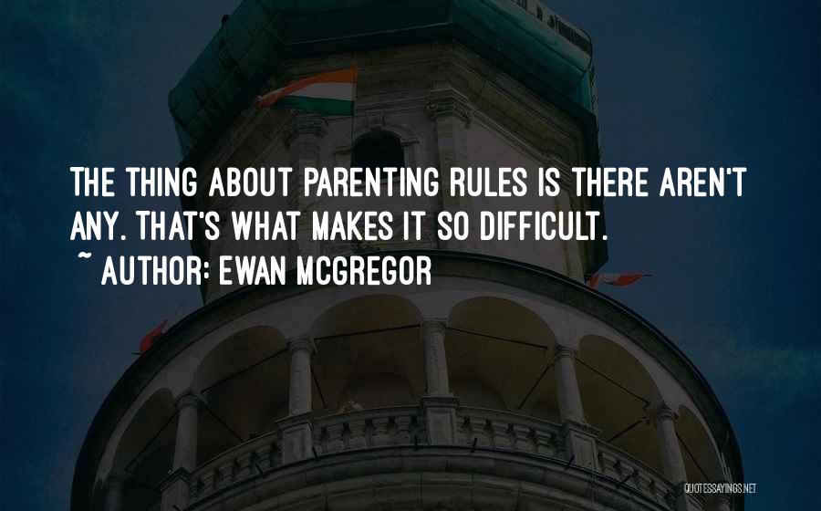 Ewan McGregor Quotes: The Thing About Parenting Rules Is There Aren't Any. That's What Makes It So Difficult.