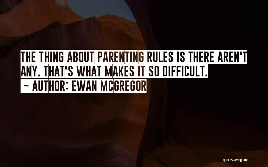 Ewan McGregor Quotes: The Thing About Parenting Rules Is There Aren't Any. That's What Makes It So Difficult.