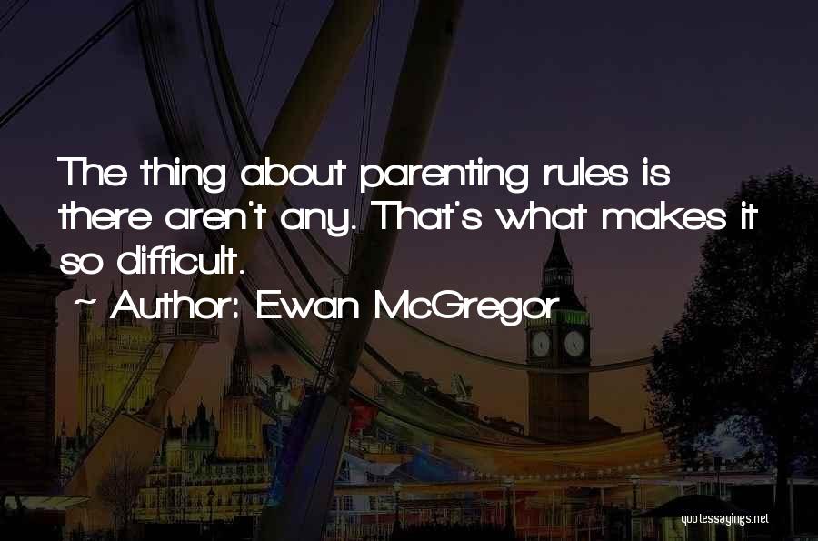 Ewan McGregor Quotes: The Thing About Parenting Rules Is There Aren't Any. That's What Makes It So Difficult.