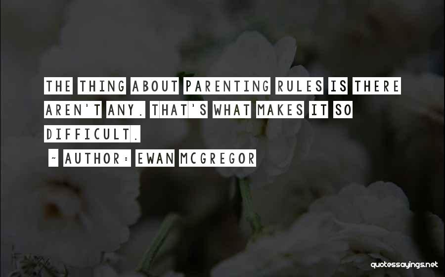 Ewan McGregor Quotes: The Thing About Parenting Rules Is There Aren't Any. That's What Makes It So Difficult.