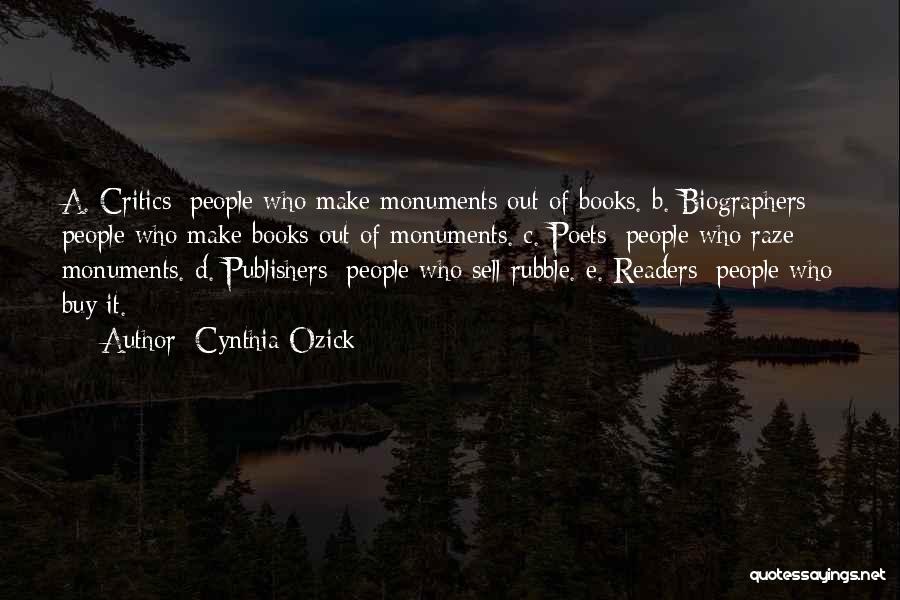 Cynthia Ozick Quotes: A. Critics: People Who Make Monuments Out Of Books. B. Biographers: People Who Make Books Out Of Monuments. C. Poets: