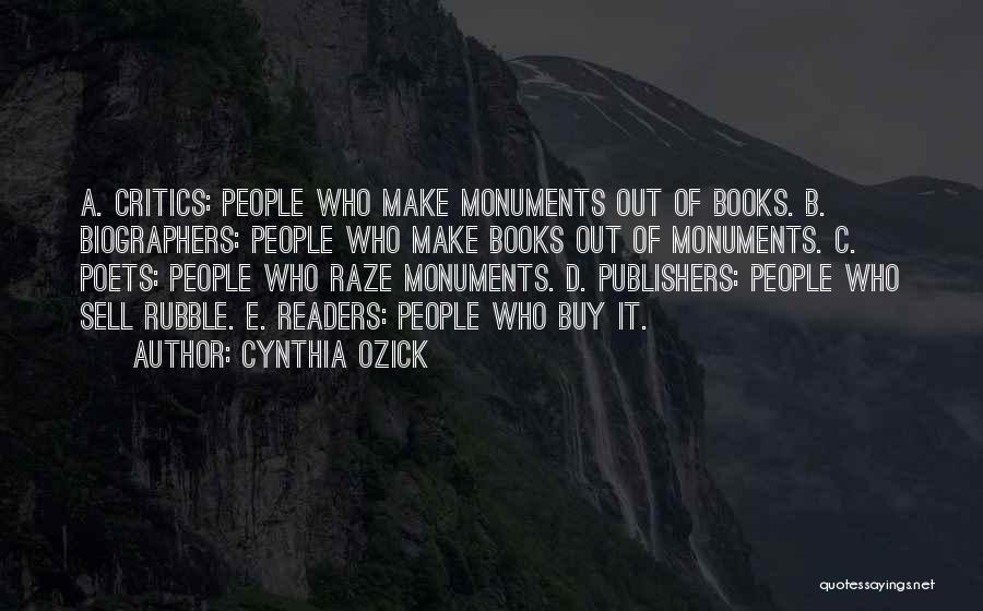 Cynthia Ozick Quotes: A. Critics: People Who Make Monuments Out Of Books. B. Biographers: People Who Make Books Out Of Monuments. C. Poets: