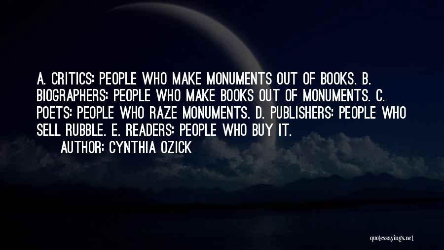 Cynthia Ozick Quotes: A. Critics: People Who Make Monuments Out Of Books. B. Biographers: People Who Make Books Out Of Monuments. C. Poets: