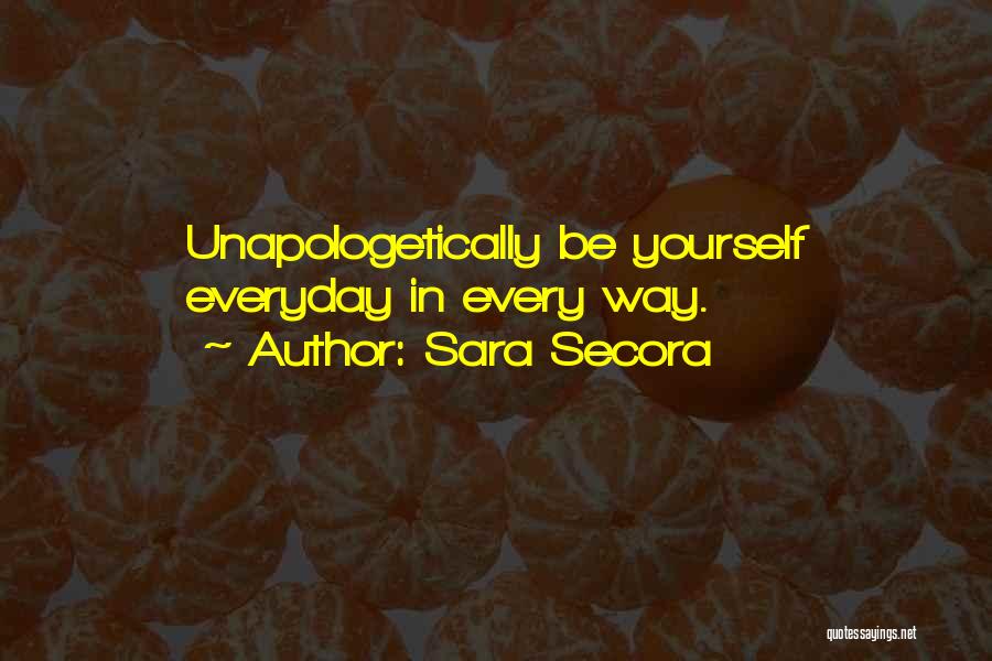 Sara Secora Quotes: Unapologetically Be Yourself Everyday In Every Way.