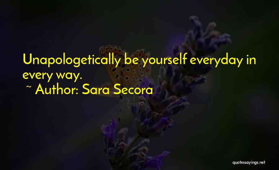 Sara Secora Quotes: Unapologetically Be Yourself Everyday In Every Way.