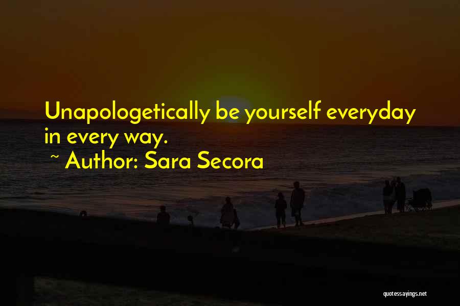 Sara Secora Quotes: Unapologetically Be Yourself Everyday In Every Way.