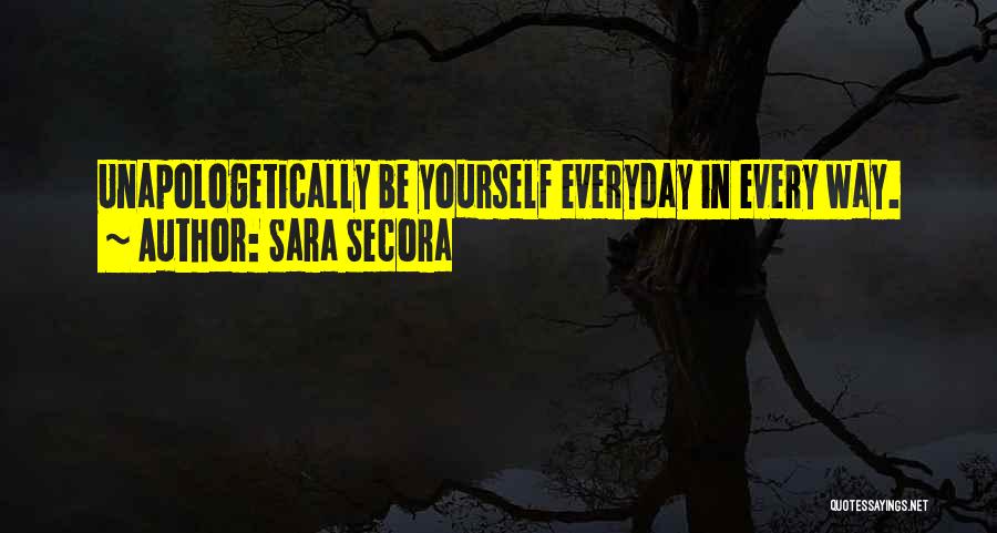 Sara Secora Quotes: Unapologetically Be Yourself Everyday In Every Way.