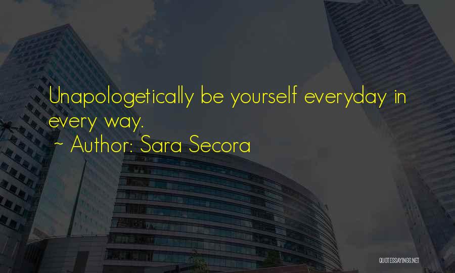 Sara Secora Quotes: Unapologetically Be Yourself Everyday In Every Way.