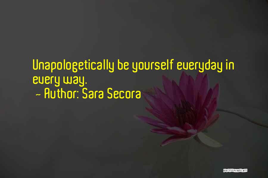 Sara Secora Quotes: Unapologetically Be Yourself Everyday In Every Way.