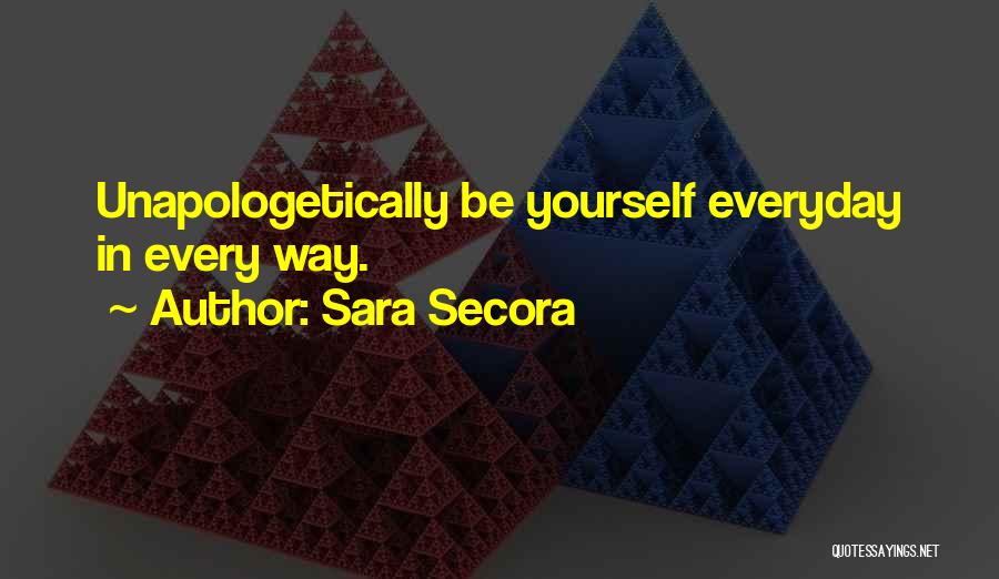 Sara Secora Quotes: Unapologetically Be Yourself Everyday In Every Way.