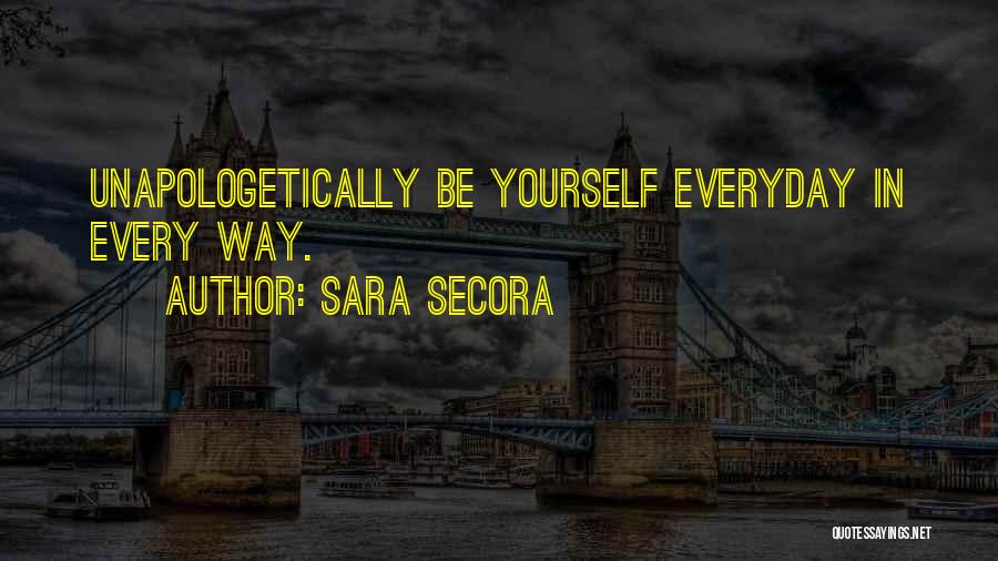 Sara Secora Quotes: Unapologetically Be Yourself Everyday In Every Way.