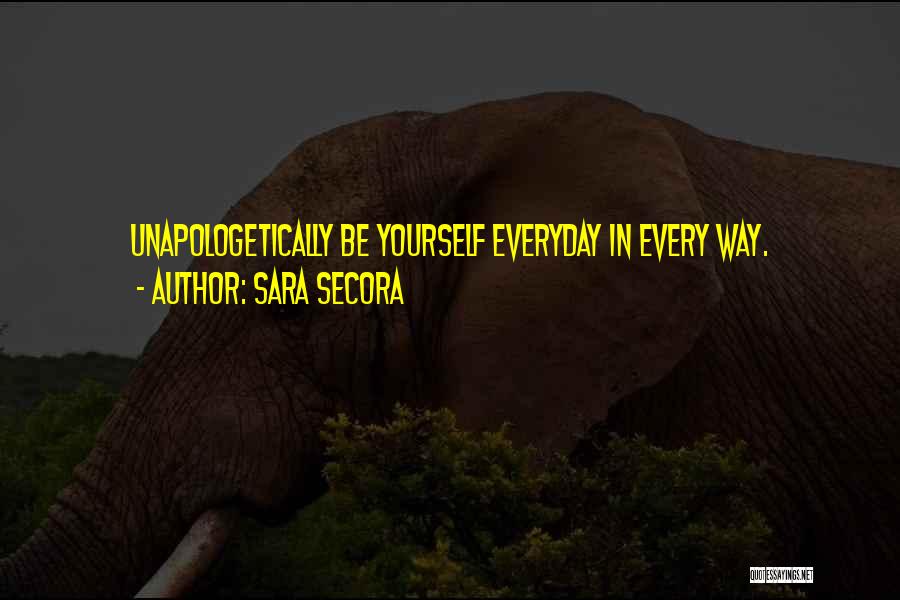 Sara Secora Quotes: Unapologetically Be Yourself Everyday In Every Way.