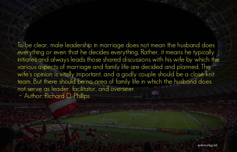 Richard D. Phillips Quotes: To Be Clear, Male Leadership In Marriage Does Not Mean The Husband Does Everything Or Even That He Decides Everything.