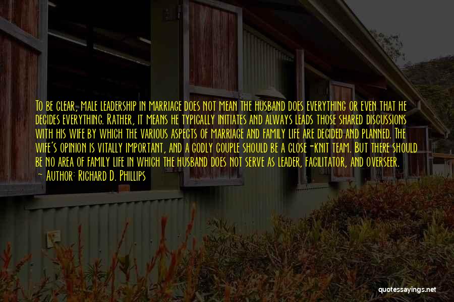 Richard D. Phillips Quotes: To Be Clear, Male Leadership In Marriage Does Not Mean The Husband Does Everything Or Even That He Decides Everything.