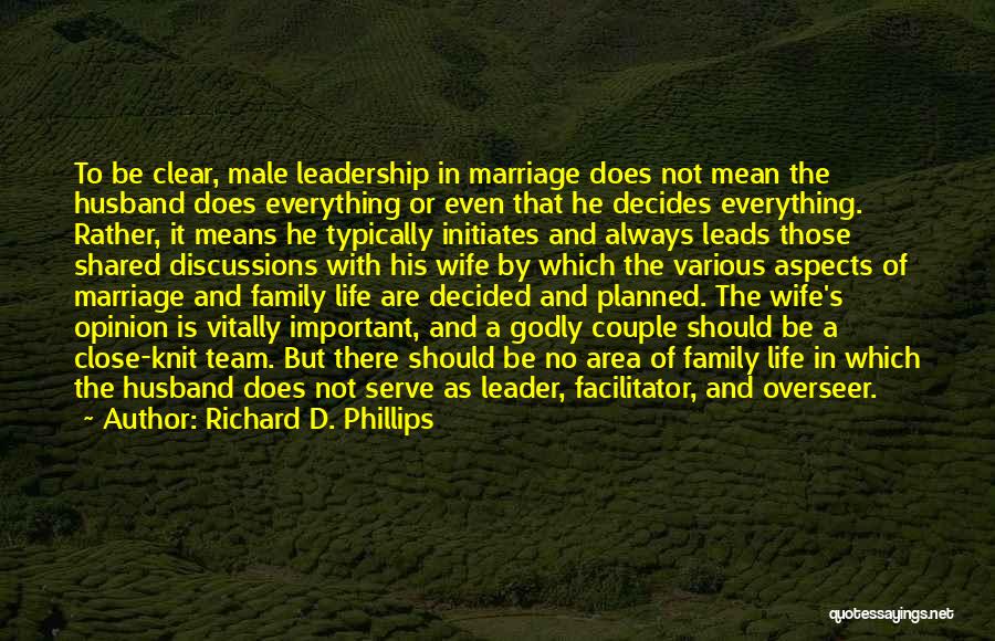 Richard D. Phillips Quotes: To Be Clear, Male Leadership In Marriage Does Not Mean The Husband Does Everything Or Even That He Decides Everything.