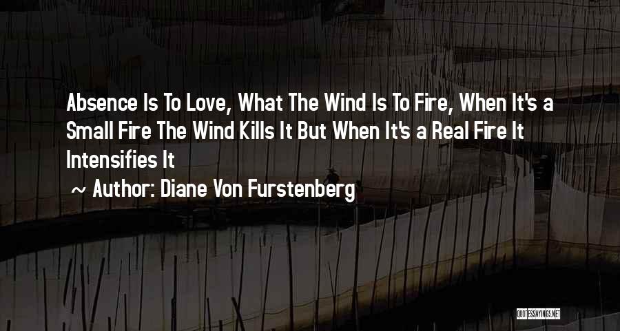 Diane Von Furstenberg Quotes: Absence Is To Love, What The Wind Is To Fire, When It's A Small Fire The Wind Kills It But