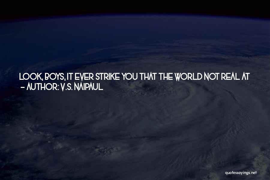 V.S. Naipaul Quotes: Look, Boys, It Ever Strike You That The World Not Real At All? It Ever Strike You That We Have