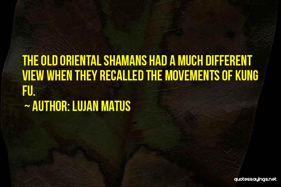 Lujan Matus Quotes: The Old Oriental Shamans Had A Much Different View When They Recalled The Movements Of Kung Fu.