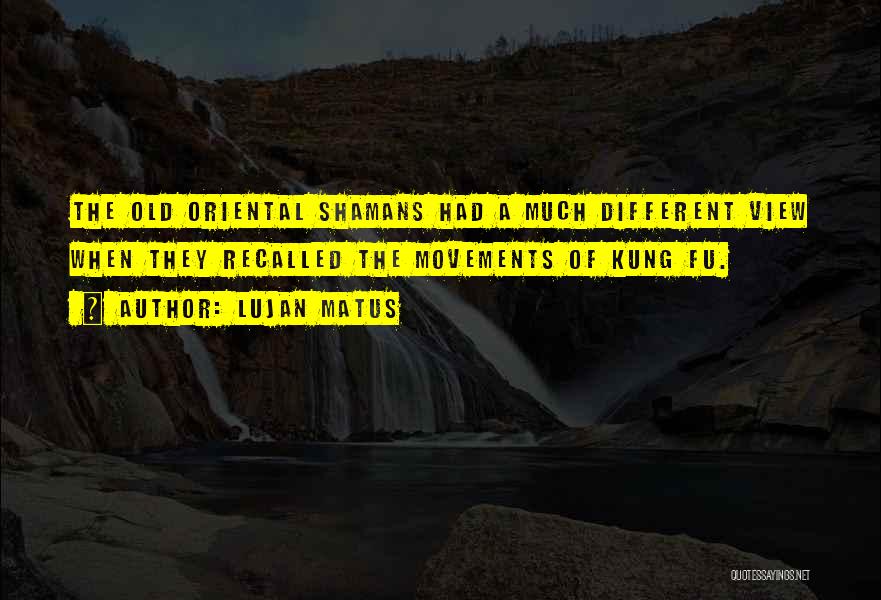 Lujan Matus Quotes: The Old Oriental Shamans Had A Much Different View When They Recalled The Movements Of Kung Fu.