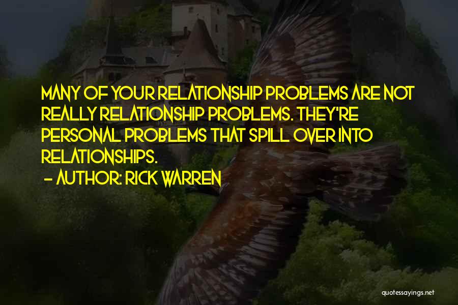 Rick Warren Quotes: Many Of Your Relationship Problems Are Not Really Relationship Problems. They're Personal Problems That Spill Over Into Relationships.