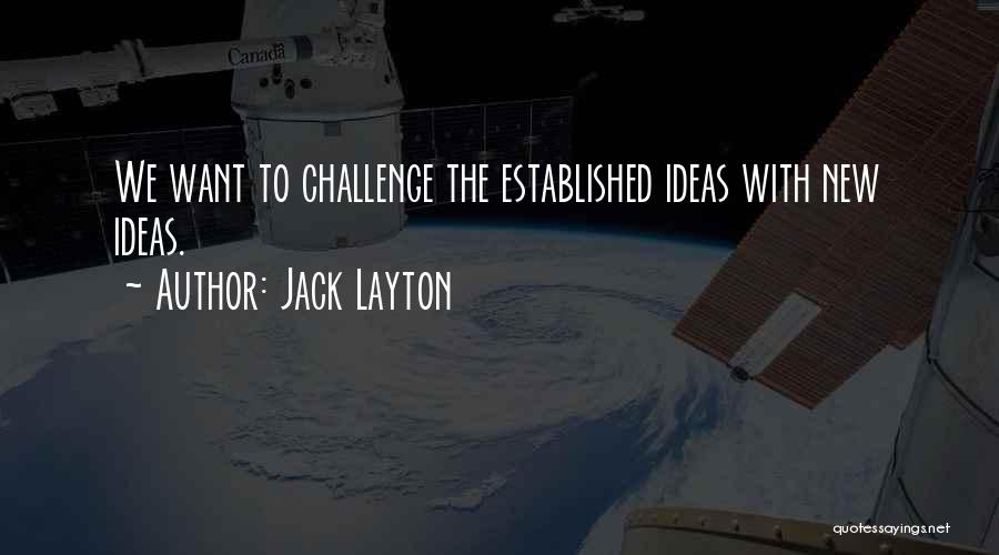 Jack Layton Quotes: We Want To Challenge The Established Ideas With New Ideas.