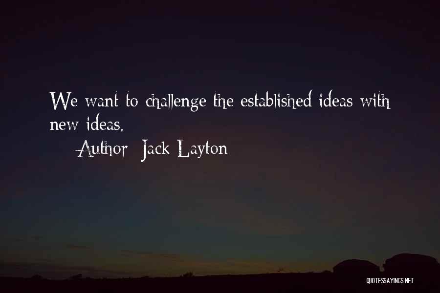 Jack Layton Quotes: We Want To Challenge The Established Ideas With New Ideas.