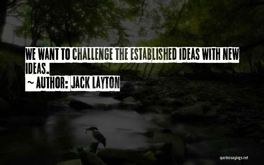 Jack Layton Quotes: We Want To Challenge The Established Ideas With New Ideas.