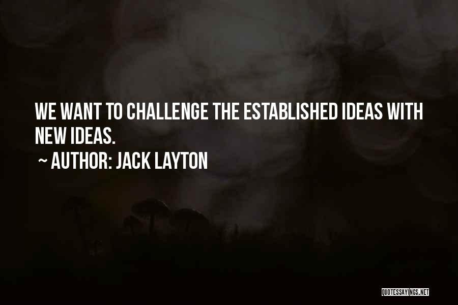 Jack Layton Quotes: We Want To Challenge The Established Ideas With New Ideas.