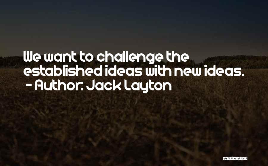 Jack Layton Quotes: We Want To Challenge The Established Ideas With New Ideas.