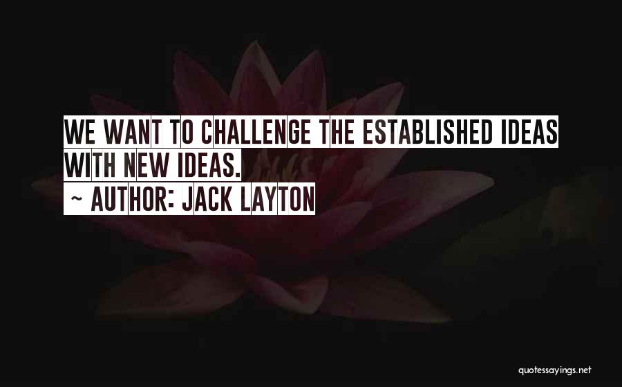 Jack Layton Quotes: We Want To Challenge The Established Ideas With New Ideas.