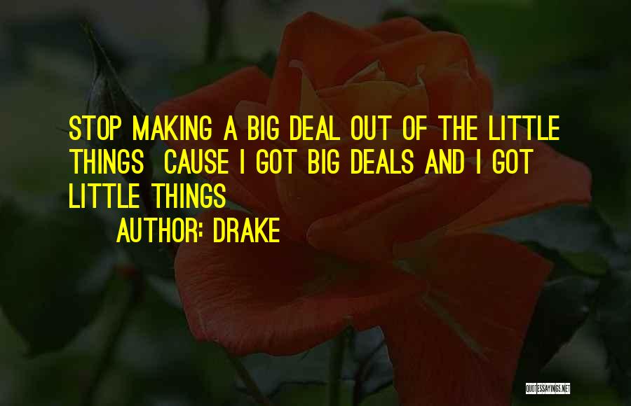 Drake Quotes: Stop Making A Big Deal Out Of The Little Things Cause I Got Big Deals And I Got Little Things