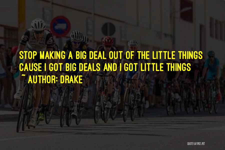Drake Quotes: Stop Making A Big Deal Out Of The Little Things Cause I Got Big Deals And I Got Little Things